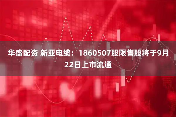 华盛配资 新亚电缆：1860507股限售股将于9月22日上市流通
