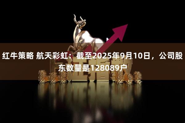 红牛策略 航天彩虹：截至2025年9月10日，公司股东数量是128089户
