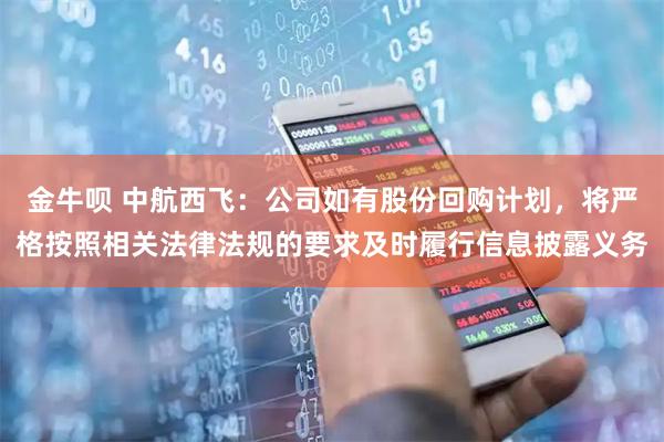 金牛呗 中航西飞：公司如有股份回购计划，将严格按照相关法律法规的要求及时履行信息披露义务