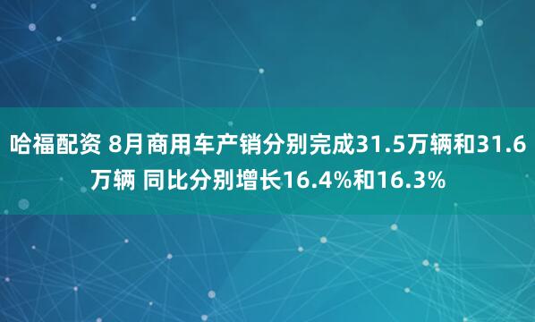 哈福配资 8月商用车产销分别完成31.5万辆和31.6万辆 同比分别增长16.4%和16.3%