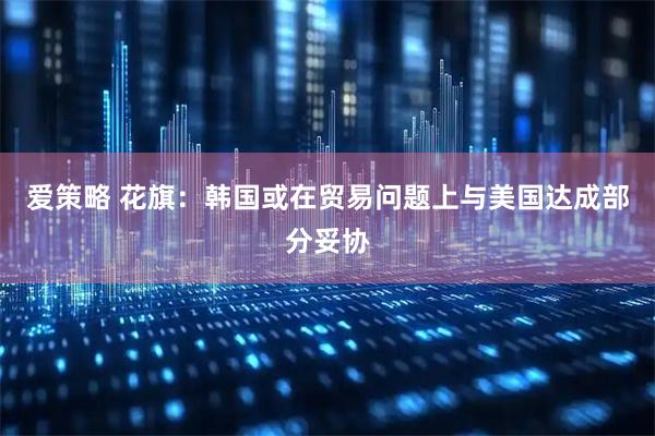 爱策略 花旗：韩国或在贸易问题上与美国达成部分妥协