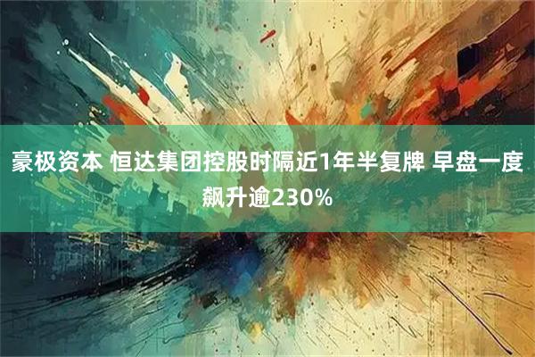 豪极资本 恒达集团控股时隔近1年半复牌 早盘一度飙升逾230%