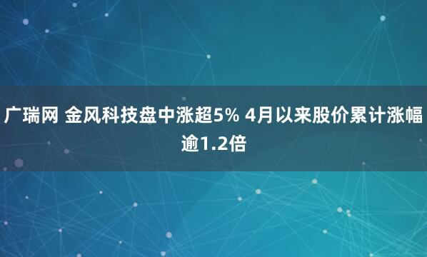 广瑞网 金风科技盘中涨超5% 4月以来股价累计涨幅逾1.2倍