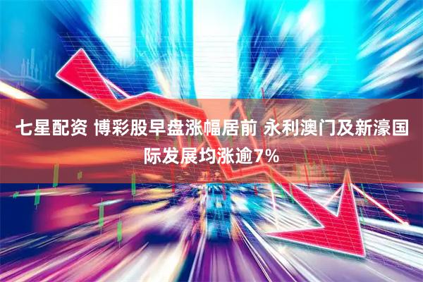七星配资 博彩股早盘涨幅居前 永利澳门及新濠国际发展均涨逾7%