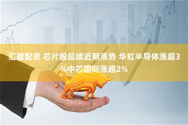 汇盈配资 芯片股延续近期涨势 华虹半导体涨超3%中芯国际涨超2%