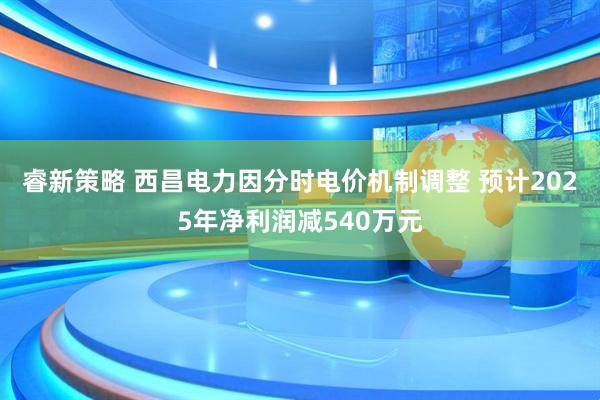 睿新策略 西昌电力因分时电价机制调整 预计2025年净利润减540万元