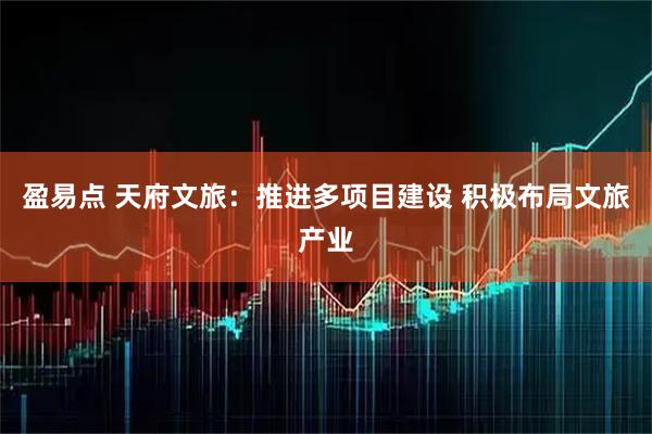 盈易点 天府文旅：推进多项目建设 积极布局文旅产业