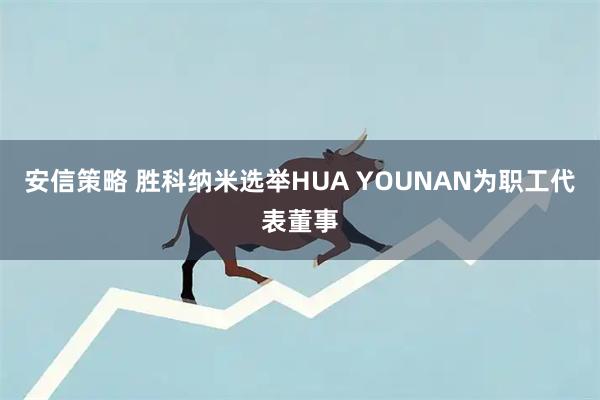 安信策略 胜科纳米选举HUA YOUNAN为职工代表董事