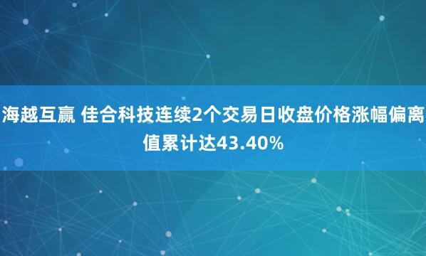 海越互赢 佳合科技连续2个交易日收盘价格涨幅偏离值累计达43.40%
