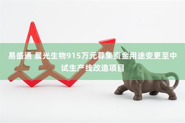 易盛通 晨光生物915万元募集资金用途变更至中试生产线改造项目