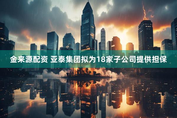 金来源配资 亚泰集团拟为18家子公司提供担保