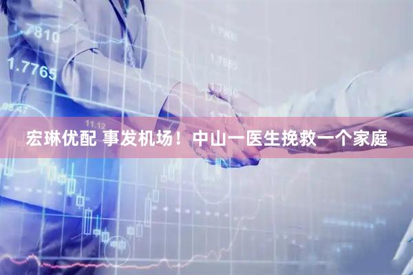 宏琳优配 事发机场！中山一医生挽救一个家庭