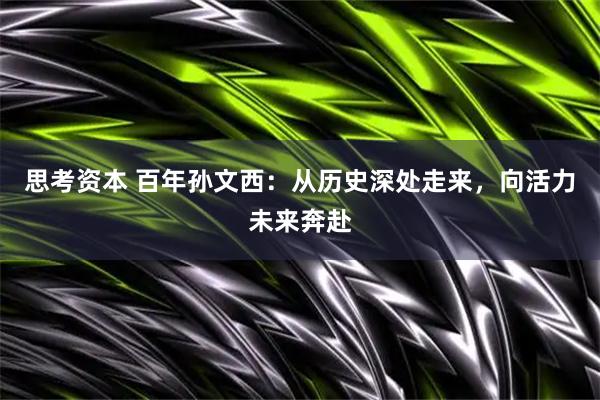 思考资本 百年孙文西：从历史深处走来，向活力未来奔赴
