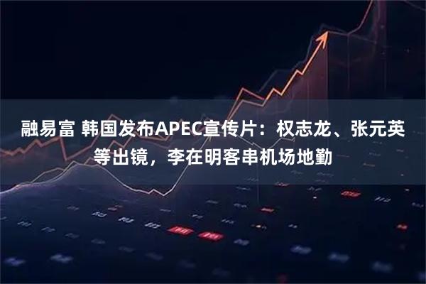 融易富 韩国发布APEC宣传片：权志龙、张元英等出镜，李在明客串机场地勤
