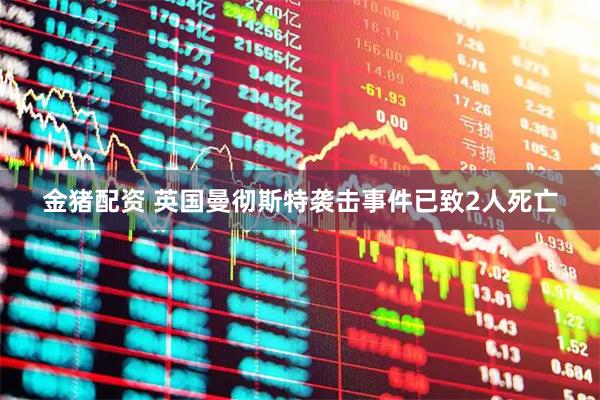 金猪配资 英国曼彻斯特袭击事件已致2人死亡
