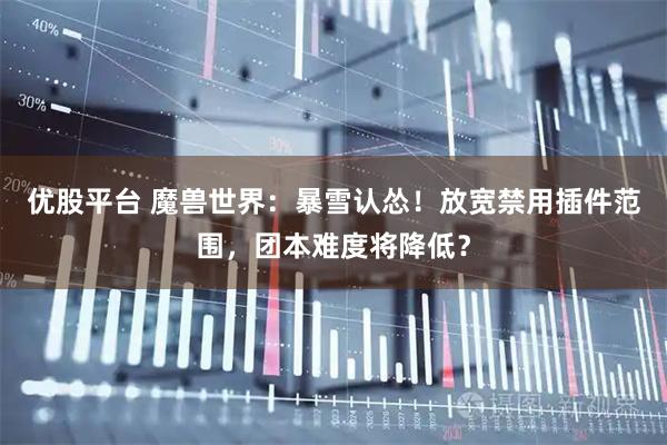 优股平台 魔兽世界：暴雪认怂！放宽禁用插件范围，团本难度将降低？
