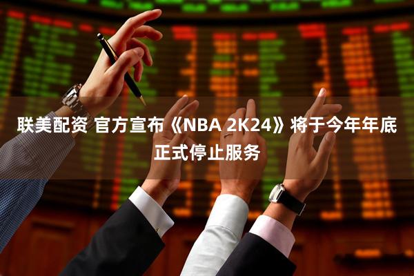 联美配资 官方宣布《NBA 2K24》将于今年年底正式停止服务