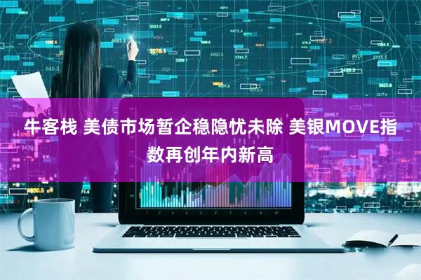 牛客栈 美债市场暂企稳隐忧未除 美银MOVE指数再创年内新高