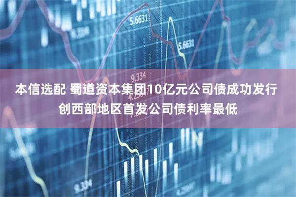 本信选配 蜀道资本集团10亿元公司债成功发行 创西部地区首发公司债利率最低