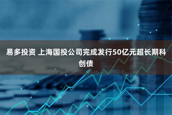 易多投资 上海国投公司完成发行50亿元超长期科创债
