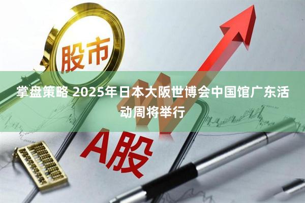 掌盘策略 2025年日本大阪世博会中国馆广东活动周将举行