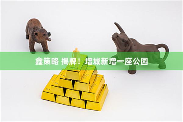 鑫策略 揭牌！增城新增一座公园