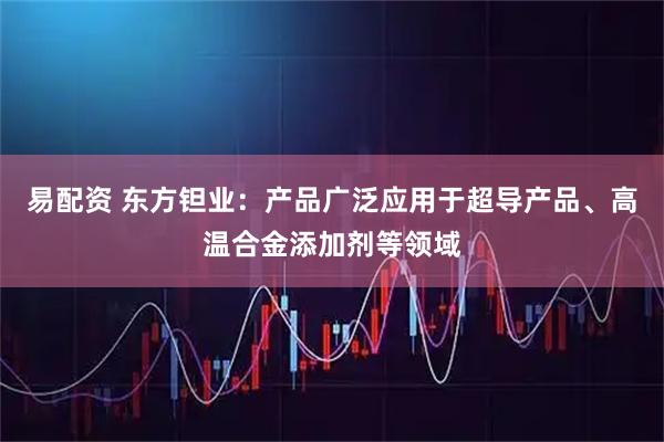 易配资 东方钽业：产品广泛应用于超导产品、高温合金添加剂等领域