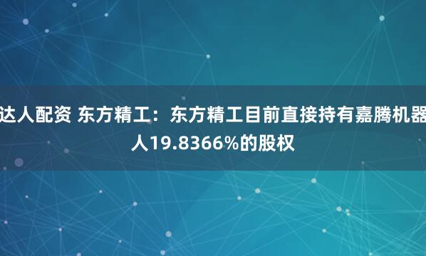 达人配资 东方精工：东方精工目前直接持有嘉腾机器人19.8366%的股权