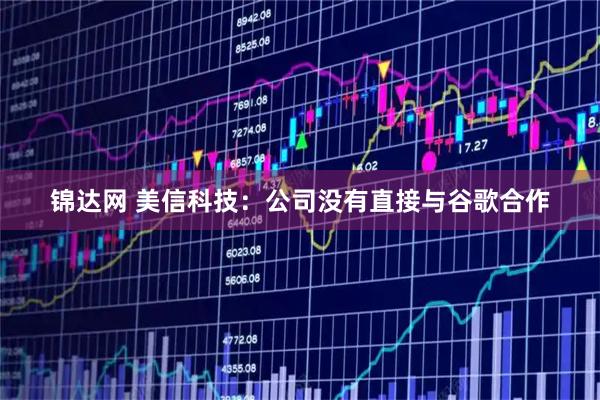锦达网 美信科技：公司没有直接与谷歌合作