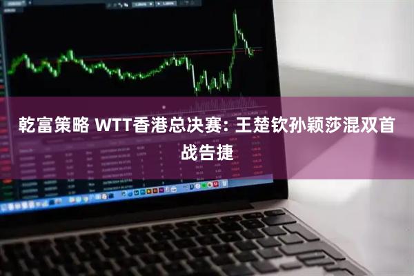 乾富策略 WTT香港总决赛: 王楚钦孙颖莎混双首战告捷