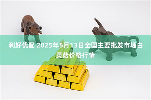 利好优配 2025年5月13日全国主要批发市场白灵菇价格行情