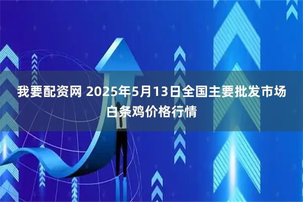 我要配资网 2025年5月13日全国主要批发市场白条鸡价格行情