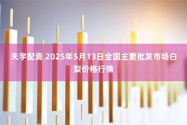 天宇配资 2025年5月13日全国主要批发市场白梨价格行情