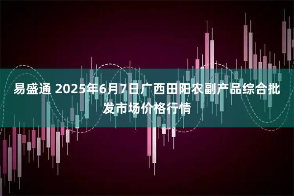 易盛通 2025年6月7日广西田阳农副产品综合批发市场价格行情