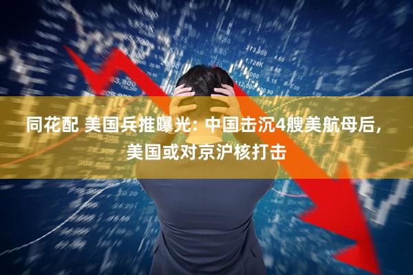 同花配 美国兵推曝光: 中国击沉4艘美航母后, 美国或对京沪核打击