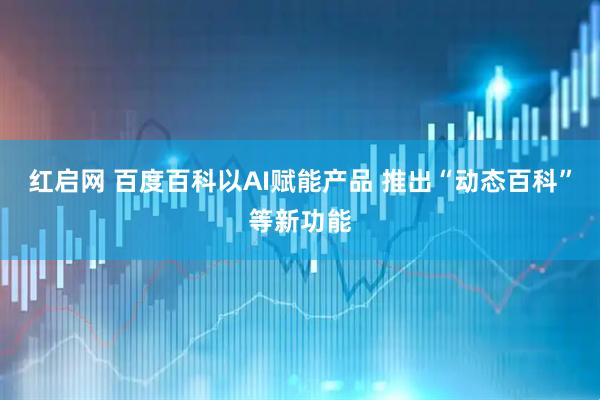 红启网 百度百科以AI赋能产品 推出“动态百科”等新功能