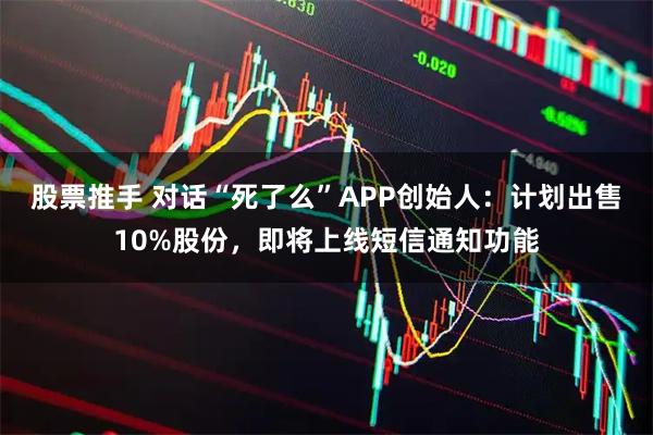 股票推手 对话“死了么”APP创始人：计划出售10%股份，即将上线短信通知功能