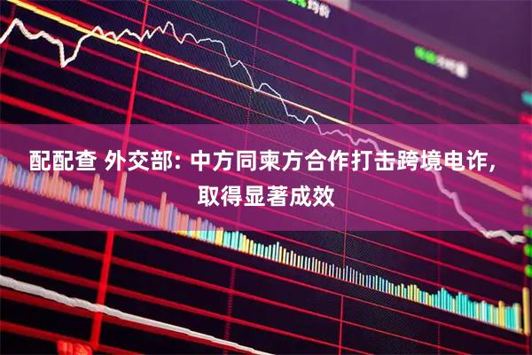 配配查 外交部: 中方同柬方合作打击跨境电诈, 取得显著成效