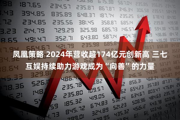 凤凰策略 2024年营收超174亿元创新高 三七互娱持续助力游戏成为“向善”的力量