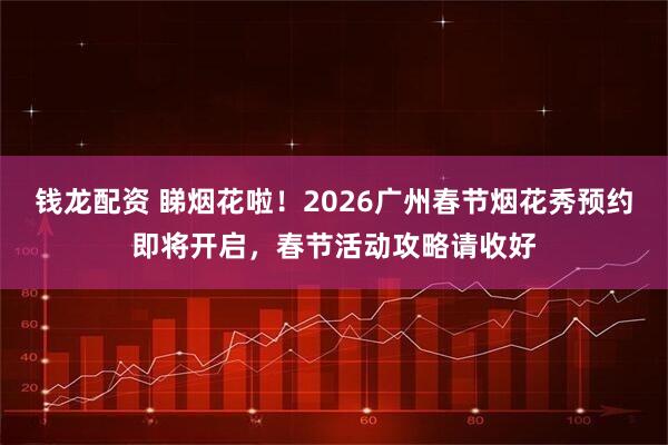 钱龙配资 睇烟花啦！2026广州春节烟花秀预约即将开启，春节活动攻略请收好