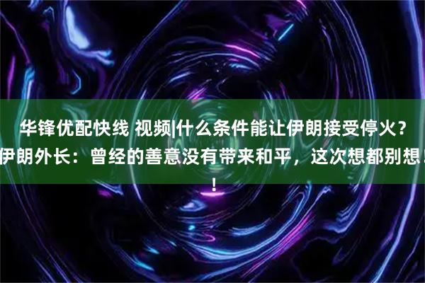 华锋优配快线 视频|什么条件能让伊朗接受停火？伊朗外长：曾经的善意没有带来和平，这次想都别想！