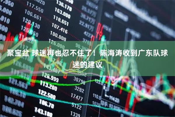 聚宝盆 球迷再也忍不住了！陈海涛收到广东队球迷的建议