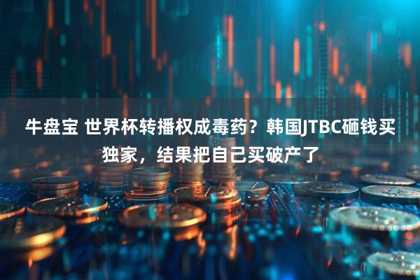 牛盘宝 世界杯转播权成毒药？韩国JTBC砸钱买独家，结果把自己买破产了