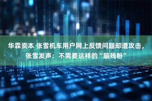 华霖资本 张雪机车用户网上反馈问题却遭攻击，张雪发声：不需要这样的“脑残粉”